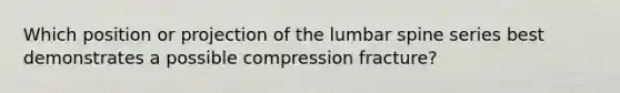 Which position or projection of the lumbar spine series best demonstrates a possible compression fracture?