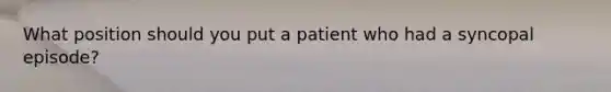 What position should you put a patient who had a syncopal episode?