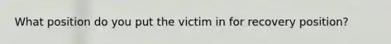 What position do you put the victim in for recovery position?