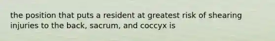 the position that puts a resident at greatest risk of shearing injuries to the back, sacrum, and coccyx is