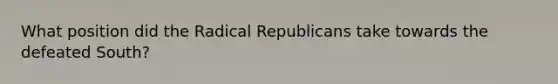 What position did the Radical Republicans take towards the defeated South?