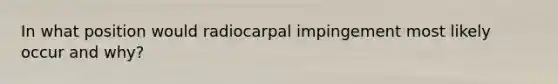 In what position would radiocarpal impingement most likely occur and why?