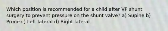 Which position is recommended for a child after VP shunt surgery to prevent pressure on the shunt valve? a) Supine b) Prone c) Left lateral d) Right lateral