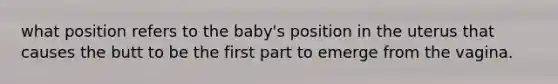 what position refers to the baby's position in the uterus that causes the butt to be the first part to emerge from the vagina.