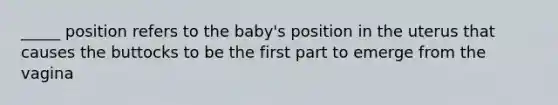 _____ position refers to the baby's position in the uterus that causes the buttocks to be the first part to emerge from the vagina