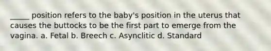 _____ position refers to the baby's position in the uterus that causes the buttocks to be the first part to emerge from the vagina. a. Fetal b. Breech c. Asynclitic d. Standard