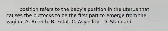 _____ position refers to the baby's position in the uterus that causes the buttocks to be the first part to emerge from the vagina. A. Breech. B. Fetal. C. Asynclitic. D. Standard