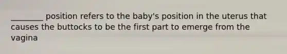 ________ position refers to the baby's position in the uterus that causes the buttocks to be the first part to emerge from the vagina