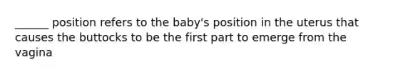 ______ position refers to the baby's position in the uterus that causes the buttocks to be the first part to emerge from the vagina