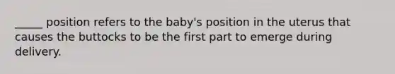 _____ position refers to the baby's position in the uterus that causes the buttocks to be the first part to emerge during delivery.