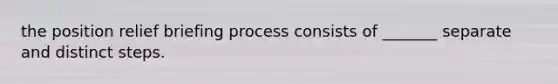 the position relief briefing process consists of _______ separate and distinct steps.