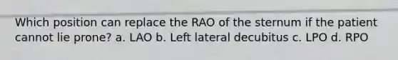 Which position can replace the RAO of the sternum if the patient cannot lie prone? a. LAO b. Left lateral decubitus c. LPO d. RPO