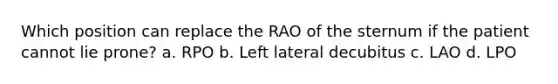 Which position can replace the RAO of the sternum if the patient cannot lie prone? a. RPO b. Left lateral decubitus c. LAO d. LPO