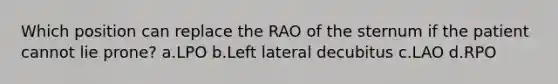 Which position can replace the RAO of the sternum if the patient cannot lie prone? a.LPO b.Left lateral decubitus c.LAO d.RPO