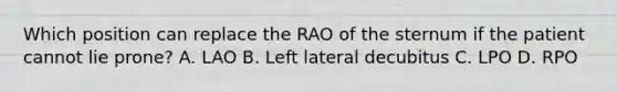 Which position can replace the RAO of the sternum if the patient cannot lie prone? A. LAO B. Left lateral decubitus C. LPO D. RPO