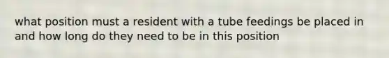 what position must a resident with a tube feedings be placed in and how long do they need to be in this position
