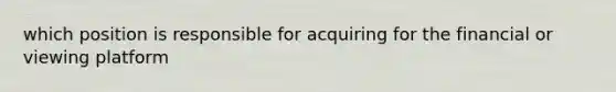 which position is responsible for acquiring for the financial or viewing platform