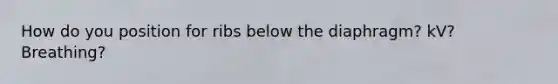 How do you position for ribs below the diaphragm? kV? Breathing?