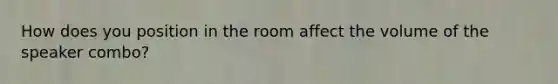 How does you position in the room affect the volume of the speaker combo?