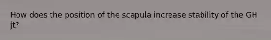 How does the position of the scapula increase stability of the GH jt?