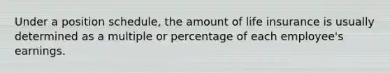 Under a position schedule, the amount of life insurance is usually determined as a multiple or percentage of each employee's earnings.