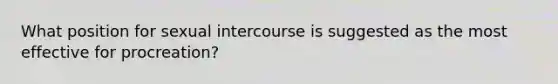 What position for sexual intercourse is suggested as the most effective for procreation?​