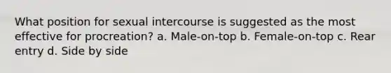 What position for sexual intercourse is suggested as the most effective for procreation? a. Male-on-top b. Female-on-top c. Rear entry d. Side by side