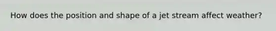 How does the position and shape of a jet stream affect weather?