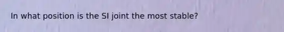 In what position is the SI joint the most stable?