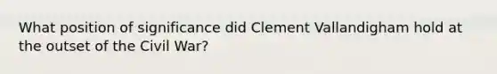 What position of significance did Clement Vallandigham hold at the outset of the Civil War?