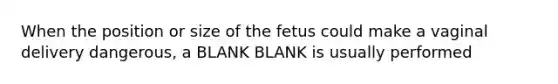 When the position or size of the fetus could make a vaginal delivery dangerous, a BLANK BLANK is usually performed