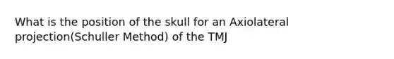 What is the position of the skull for an Axiolateral projection(Schuller Method) of the TMJ