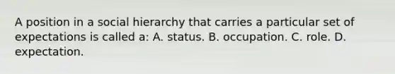 A position in a social hierarchy that carries a particular set of expectations is called a: A. status. B. occupation. C. role. D. expectation.