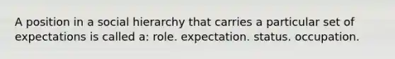 A position in a social hierarchy that carries a particular set of expectations is called a: role. expectation. status. occupation.