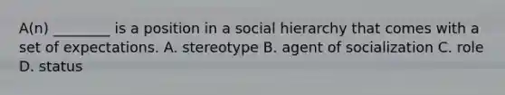 A(n) ________ is a position in a social hierarchy that comes with a set of expectations. A. stereotype B. agent of socialization C. role D. status