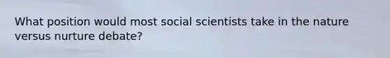 What position would most social scientists take in the nature versus nurture debate?