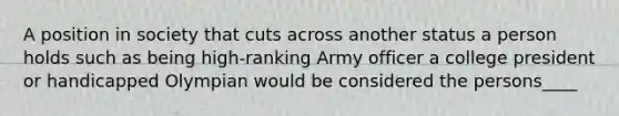 A position in society that cuts across another status a person holds such as being high-ranking Army officer a college president or handicapped Olympian would be considered the persons____