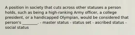 A position in society that cuts across other statuses a person holds, such as being a high-ranking Army officer, a college president, or a handicapped Olympian, would be considered that person's ________. - master status - status set - ascribed status - social status