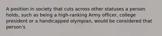 A position in society that cuts across other statuses a person holds, such as being a high-ranking Army officer, college president or a handicapped olympian, would be considered that person's