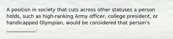 A position in society that cuts across other statuses a person holds, such as high-ranking Army officer, college president, or handicapped Olympian, would be considered that person's ____________.