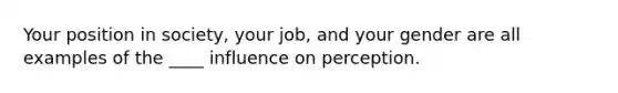 Your position in society, your job, and your gender are all examples of the ____ influence on perception.