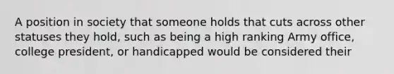 A position in society that someone holds that cuts across other statuses they hold, such as being a high ranking Army office, college president, or handicapped would be considered their