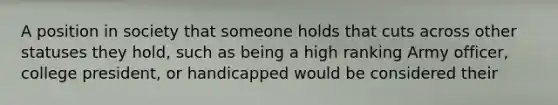 A position in society that someone holds that cuts across other statuses they hold, such as being a high ranking Army officer, college president, or handicapped would be considered their