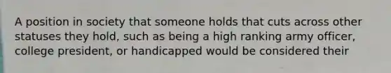 A position in society that someone holds that cuts across other statuses they hold, such as being a high ranking army officer, college president, or handicapped would be considered their