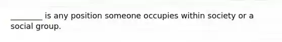 ________ is any position someone occupies within society or a social group.