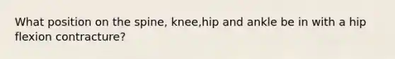 What position on the spine, knee,hip and ankle be in with a hip flexion contracture?