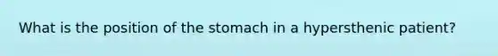 What is the position of the stomach in a hypersthenic patient?