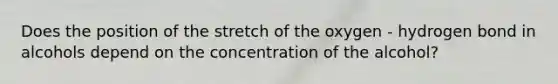 Does the position of the stretch of the oxygen - hydrogen bond in alcohols depend on the concentration of the alcohol?