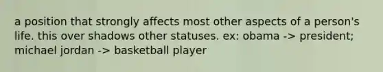 a position that strongly affects most other aspects of a person's life. this over shadows other statuses. ex: obama -> president; michael jordan -> basketball player