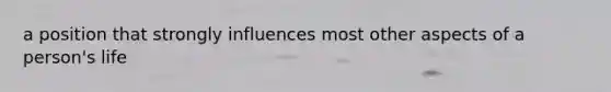 a position that strongly influences most other aspects of a person's life